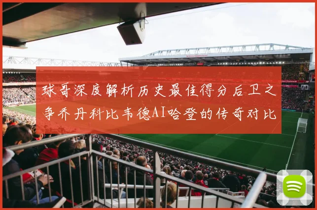 球哥深度解析历史最佳得分后卫之争乔丹科比韦德AI哈登的传奇对比