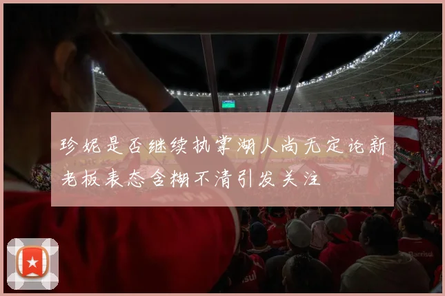 珍妮是否继续执掌湖人尚无定论新老板表态含糊不清引发关注