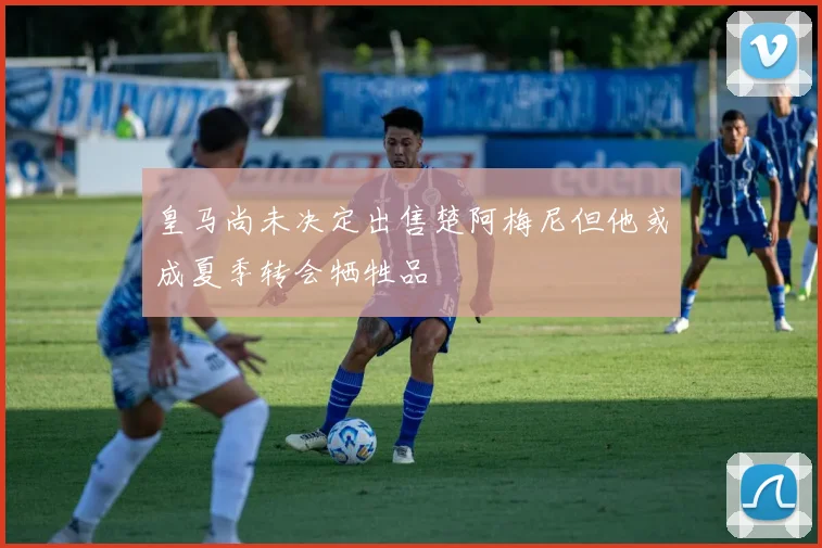 皇马尚未决定出售楚阿梅尼但他或成夏季转会牺牲品