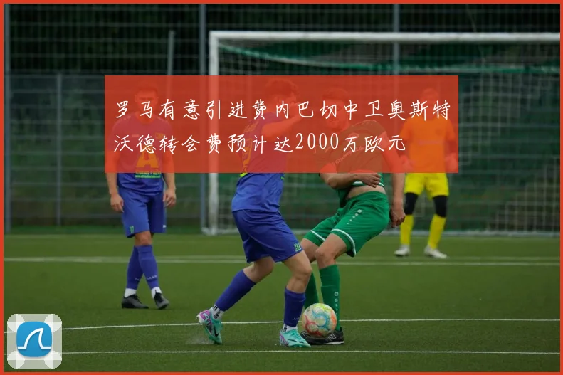 罗马有意引进费内巴切中卫奥斯特沃德转会费预计达2000万欧元