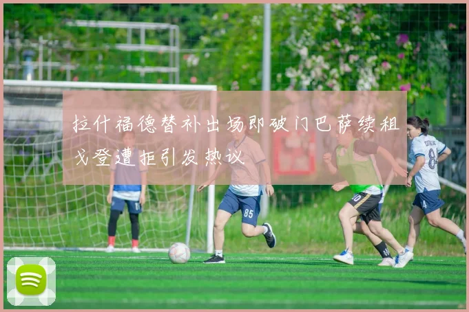 拉什福德替补出场即破门巴萨续租戈登遭拒引发热议