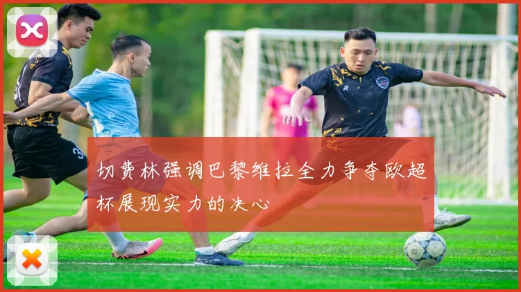 切费林强调巴黎维拉全力争夺欧超杯展现实力的决心