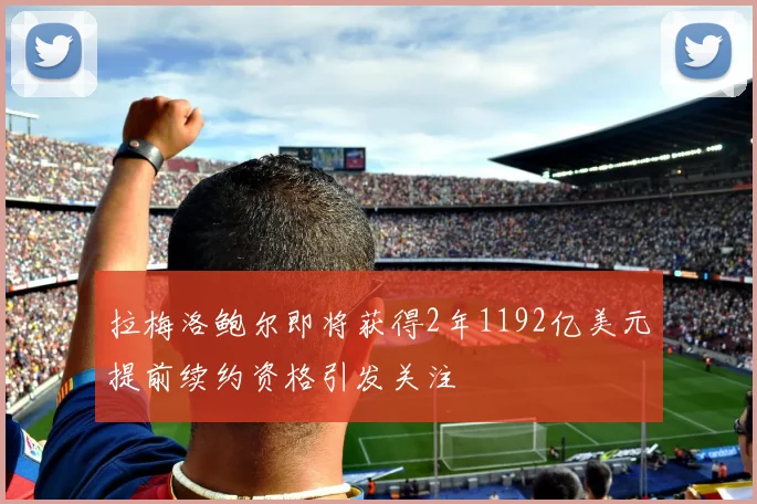 拉梅洛鲍尔即将获得2年1192亿美元提前续约资格引发关注