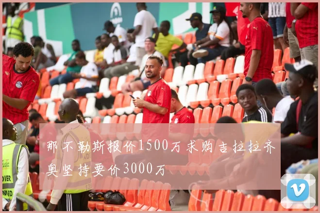 那不勒斯报价1500万求购吉拉拉齐奥坚持要价3000万