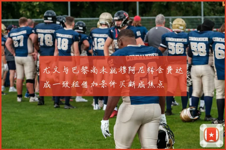 尤文与巴黎尚未就穆阿尼转会费达成一致租借加条件买断成焦点