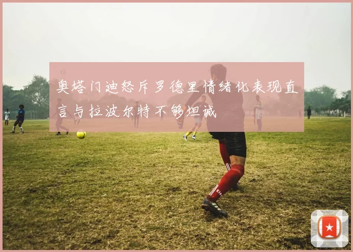 奥塔门迪怒斥罗德里情绪化表现直言与拉波尔特不够坦诚