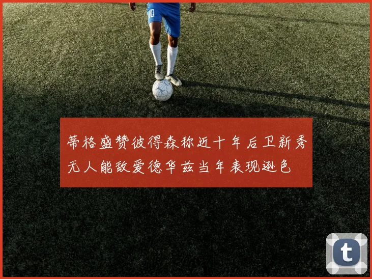 蒂格盛赞彼得森称近十年后卫新秀无人能敌爱德华兹当年表现逊色