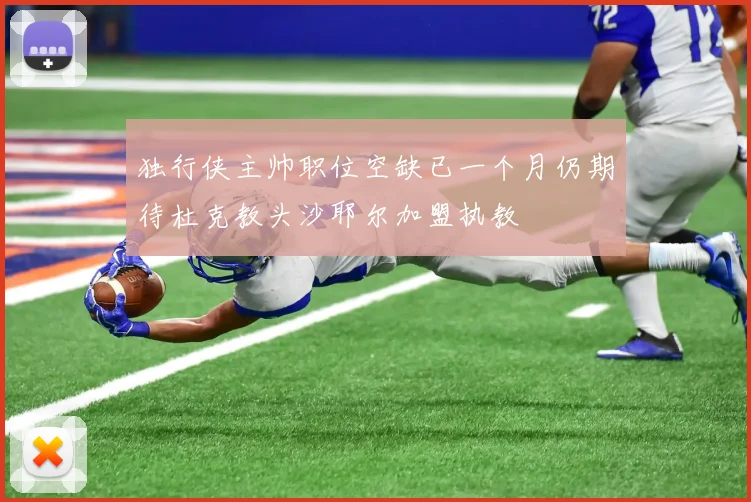 独行侠主帅职位空缺已一个月仍期待杜克教头沙耶尔加盟执教