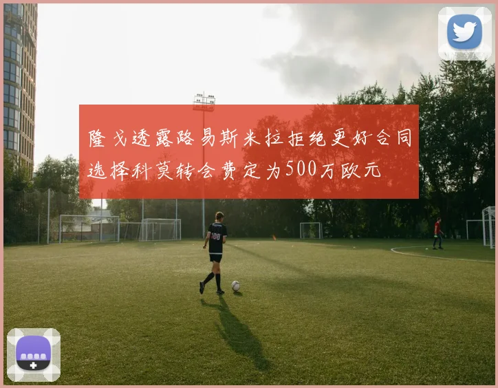 隆戈透露路易斯米拉拒绝更好合同选择科莫转会费定为500万欧元