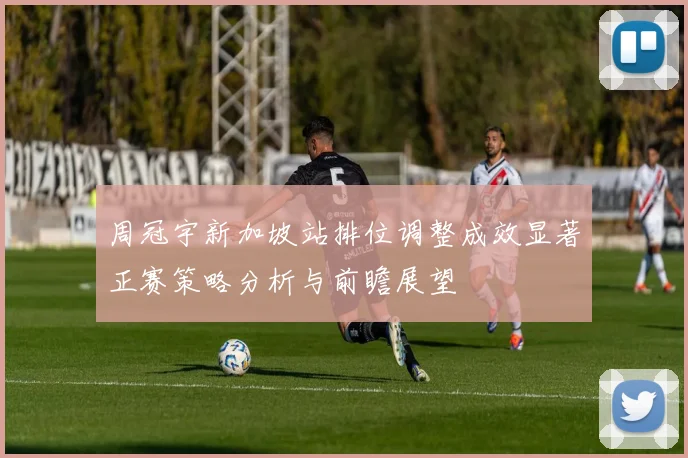 周冠宇新加坡站排位调整成效显著正赛策略分析与前瞻展望
