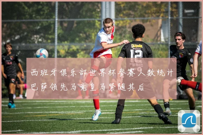 西班牙俱乐部世界杯参赛人数统计巴萨领先马竞皇马紧随其后