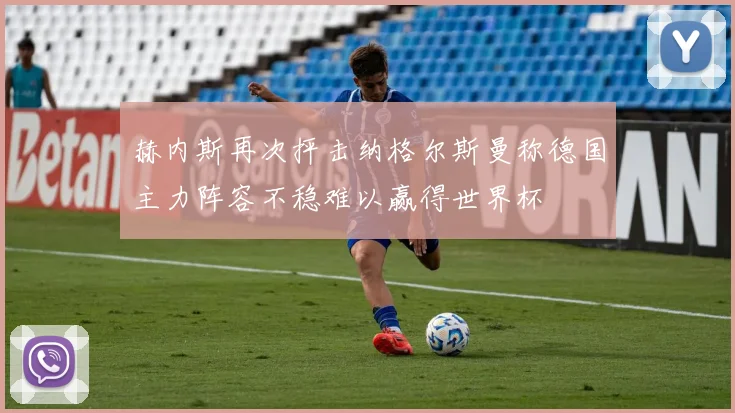 赫内斯再次抨击纳格尔斯曼称德国主力阵容不稳难以赢得世界杯