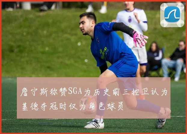 詹宁斯称赞SGA为历史前三控卫认为基德夺冠时仅为角色球员