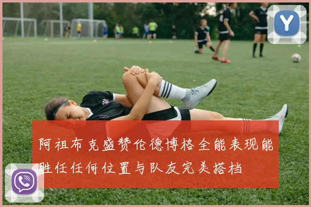 阿祖布克盛赞伦德博格全能表现能胜任任何位置与队友完美搭档
