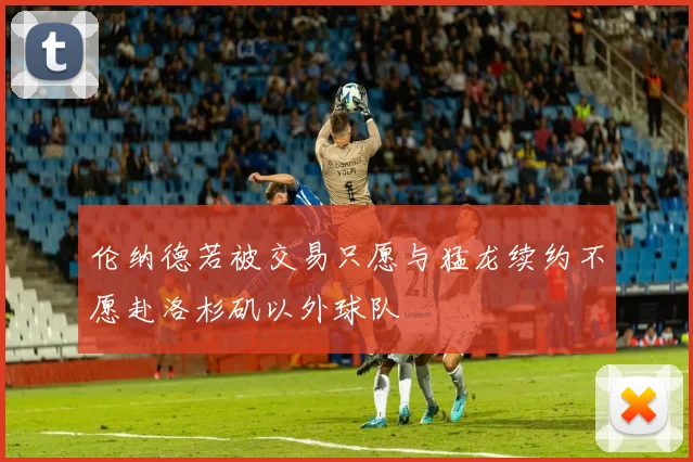 伦纳德若被交易只愿与猛龙续约不愿赴洛杉矶以外球队