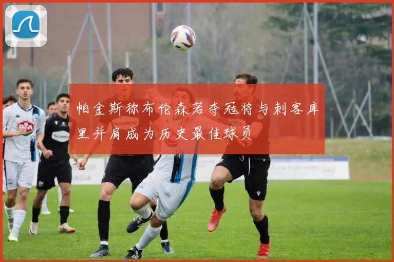 帕金斯称布伦森若夺冠将与刺客库里并肩成为历史最佳球员