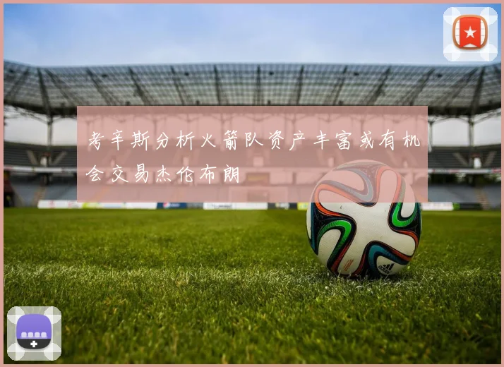 考辛斯分析火箭队资产丰富或有机会交易杰伦布朗