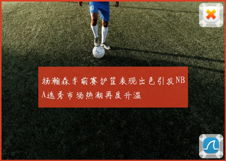杨瀚森季前赛护筐表现出色引发NBA选秀市场热潮再度升温