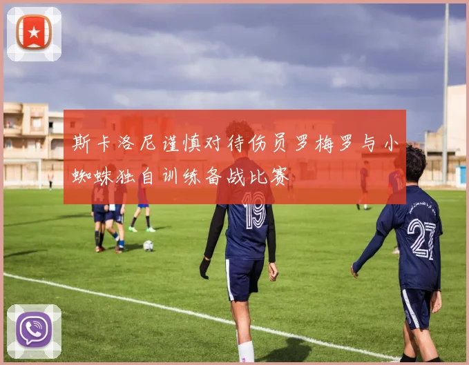 斯卡洛尼谨慎对待伤员罗梅罗与小蜘蛛独自训练备战比赛