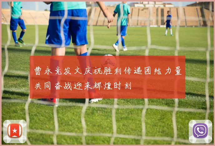 曹永竞发文庆祝胜利传递团结力量共同奋战迎来辉煌时刻