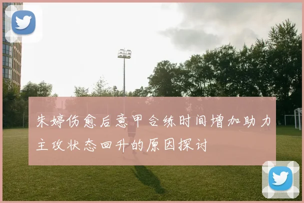 朱婷伤愈后意甲合练时间增加助力主攻状态回升的原因探讨