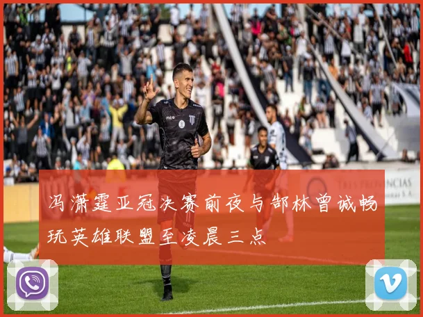 冯潇霆亚冠决赛前夜与郜林曾诚畅玩英雄联盟至凌晨三点