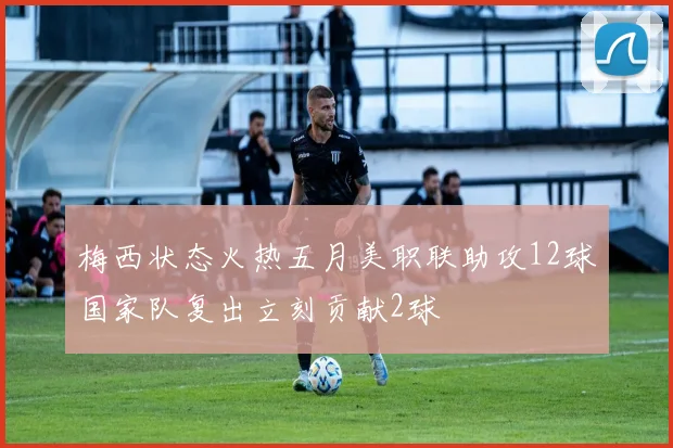 梅西状态火热五月美职联助攻12球国家队复出立刻贡献2球