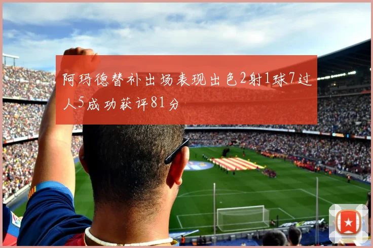 阿玛德替补出场表现出色2射1球7过人5成功获评81分
