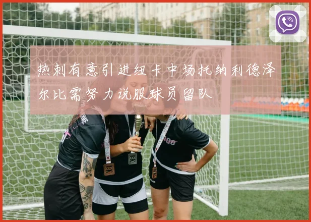 热刺有意引进纽卡中场托纳利德泽尔比需努力说服球员留队