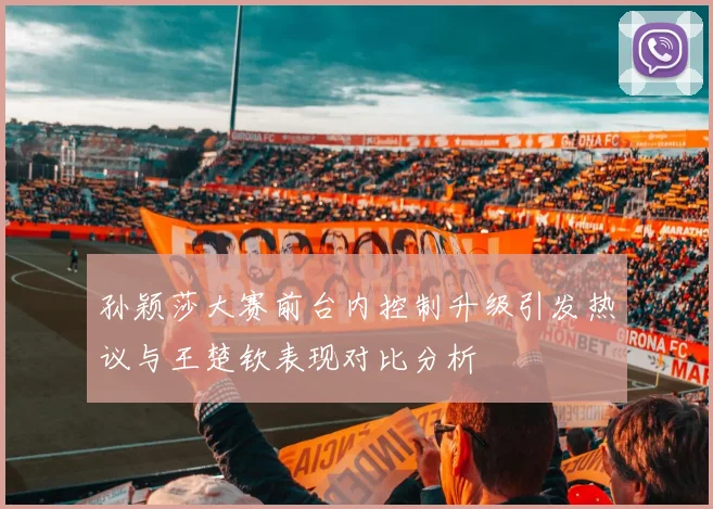 孙颖莎大赛前台内控制升级引发热议与王楚钦表现对比分析