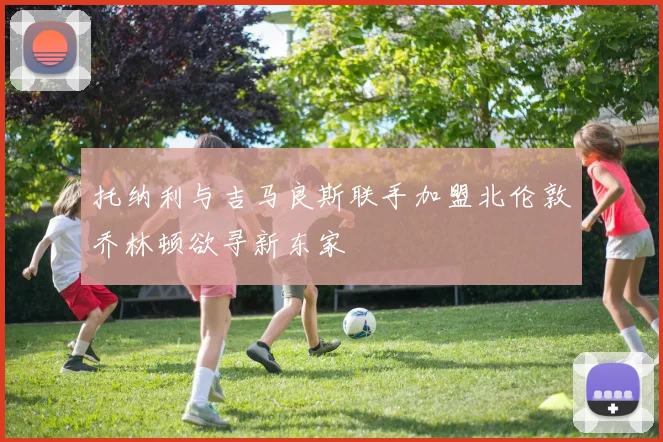 托纳利与吉马良斯联手加盟北伦敦乔林顿欲寻新东家