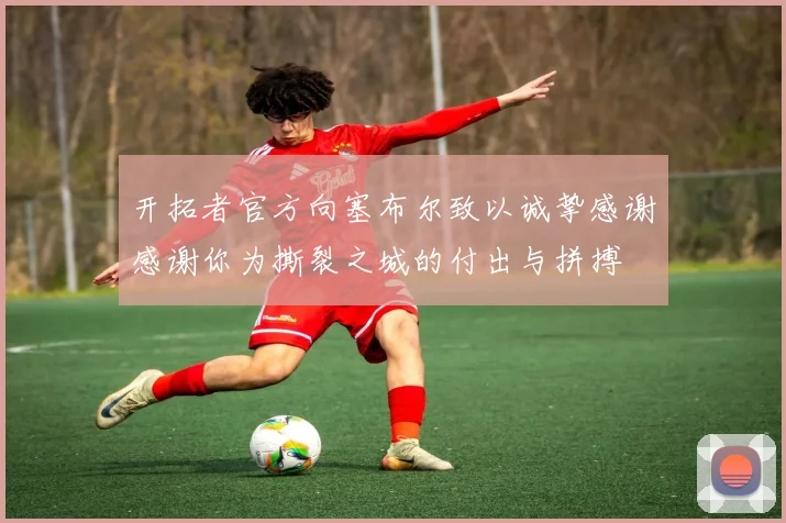 开拓者官方向塞布尔致以诚挚感谢感谢你为撕裂之城的付出与拼搏