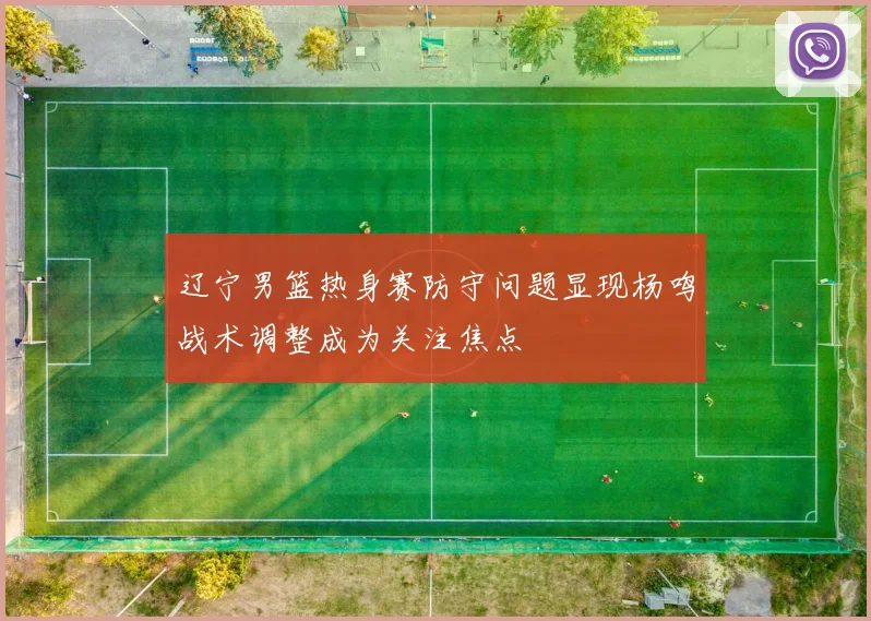 辽宁男篮热身赛防守问题显现杨鸣战术调整成为关注焦点
