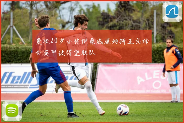 曼联20岁小将伊桑威廉姆斯正式转会英甲彼得堡联队