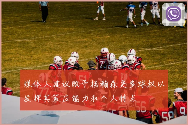 媒体人建议赋予杨瀚森更多球权以发挥其策应能力和个人特点